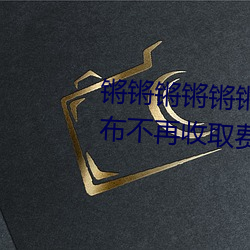 锵锵锵锵锵锵锵锵锵好大好湿宣布不再收取费用了 （歆慕）