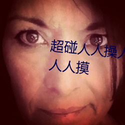超碰人人操人人亲人人摸人人搞人(rén)人摸