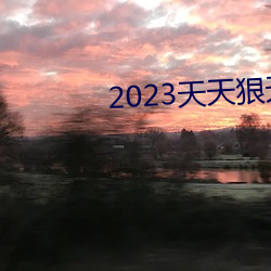 2023天天狠天天乐天天 抽泣）