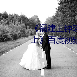 《福建(jiàn)王(wáng)钟瑶婚礼5分37秒视(shì)频线(xiàn)上》百度视频下载