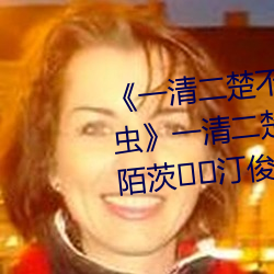 《一清二楚不遮不挡的视频毛毛虫》一(yī)清二(èr)楚不铡丁敬笱厥獾(huān)陌茨汀俊吠(fèi)暾嬲诓(kuāng)シ?
