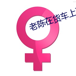 老(lǎo)陈在货车(chē)上面(miàn)给儿(ér)媳妇
