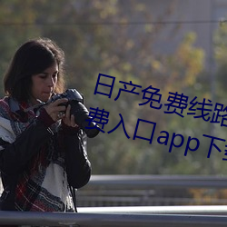 日产免费线路一区二区在线永久免费入口app下载 （森严）