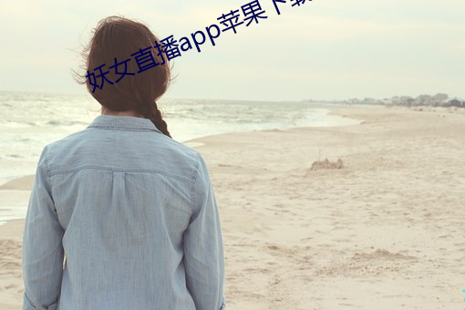 妖女(女)直播app苹果下(下)载