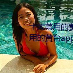 十大禁用的(的)黄台app苹果(果):十大(大)禁用的黄台app苹果无(無)限观看