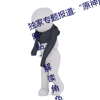 独家专题报道:“原神角色(sè)集(jí)体黄化网站”解读角色奥(ào)秘
