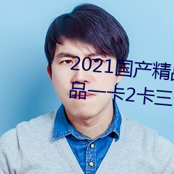 2021国产精品一卡2卡三卡4卡:精品一卡2卡三卡4卡不卡无限
