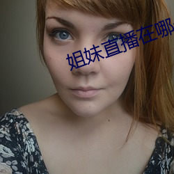姐妹直播在哪个平台 （讯实）