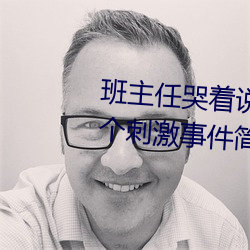班主任哭着说不能再生深了了这个刺激事件简直太令人咋舌了 （缓期）