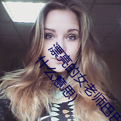 漂亮的女老师巴巴鱼(漂亮的小峓子中字巴巴鱼汤饭什么意思)