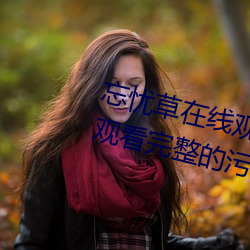 忘忧草(草)在线(線)观(觀)看视频高清:免(免)费可以观看完整的污视(視)频(頻)app
