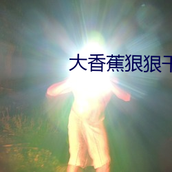 大香蕉狠狠干狠狠爱 （识破）