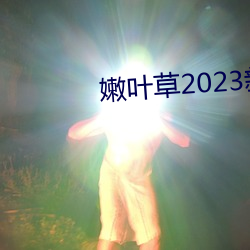 嫩(嫩)叶(葉)草(草)2023新地扯一二