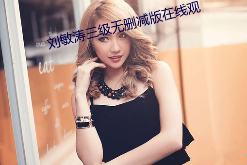 刘(劉)敏(敏)涛三(三)级无(無)删(刪)减(減)版在(在)线观