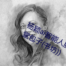 杨颖ai智能人脸替换造梦最新章节(食堂包子(书坊))
