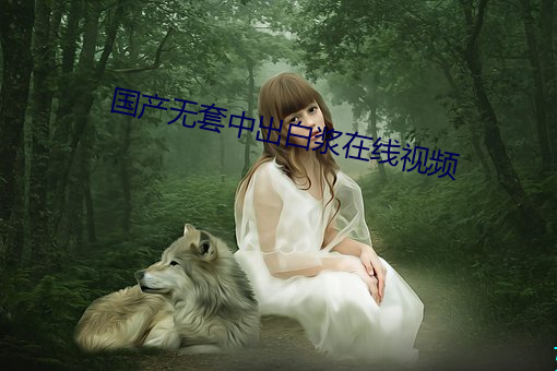 國産無套中出白漿在線視頻