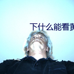 下什么能看黄片儿 （齐心併力）