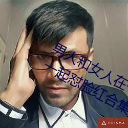 男人(人)和女人在一起(起)怼(怼)怼(怼)怼的大全(男女一起(起)怼脸红合(合)集)