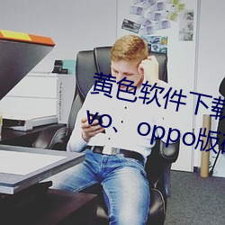 黄(huáng)色(sè)软件下(xià)载3.0.3每天无限三(sān)次vivo、oppo版破解免费(fèi)游戏