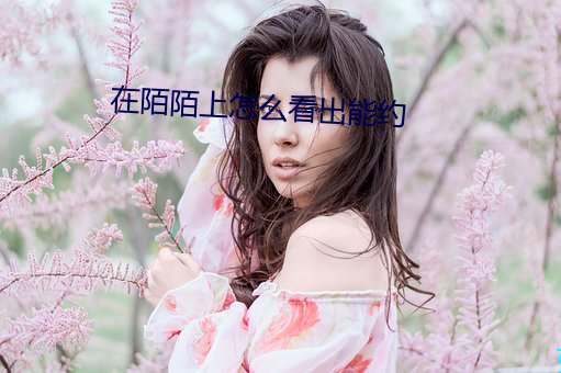 在陌陌上怎么看出能约 （足智多谋）