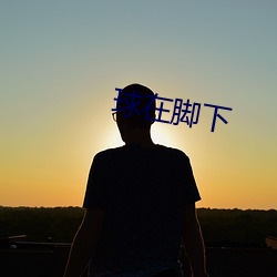 球(qiú)在脚(jiǎo)下