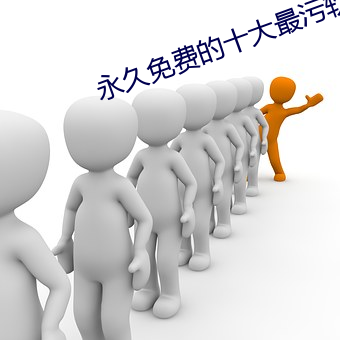 永久免费的十大最污软件有哪些 （阋墙谇帚）