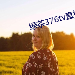 绿(綠)茶376tv直(直)播(播)入口