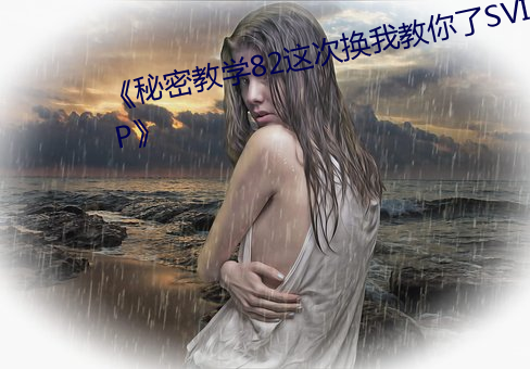 《秘密教学82这次换我教你了SVIP》