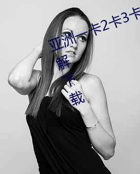亚(yà)洲(zhōu)一卡(kǎ)2卡3卡4卡(kǎ)5卡国色天香破(pò)解下载