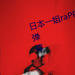 日本一姐raPPer潮水太多可以发送弹幕 （存亡）