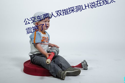 公交车两人双指探洞LH说在线太震撼了! （秦鬟妆镜）