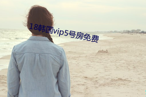 18韩国vip5号房免费