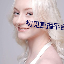 初见直播平台下载(zài)