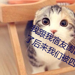 我跟我宿友閨四人在宿舍我們友都來了後來我們被四個人輪流