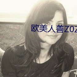 欧美人善Z0ZO性伦交 （收之桑榆）