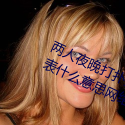 两人夜晚打扑克剧烈运动又疼又叫代表(biǎo)什么(me)意思网络(luò)用(yòng)语