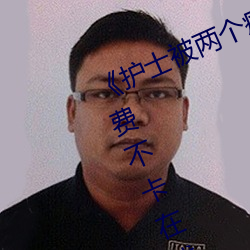 《护士被两个病人伦奷日出白浆》免费不卡在线观看