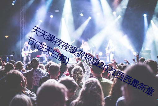 天天躁(躁)夜夜躁狠狠(狠)躁2021西西最新(新)章节(節)(苍天白鹤)