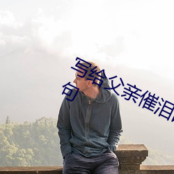 写给父(fù)亲催泪(lèi)的话(huà)简(jiǎn)短(duǎn)最感人(rén)父爱(ài)短句(jù)