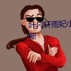 叶凡轩雨妃小(xiǎo)说免(miǎn)费阅读全文最新(xīn)