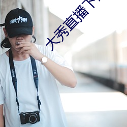 大(大)秀直(直)播下载