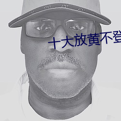 十大放(放)黄(黃)不登录不收(收)费