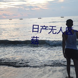 日产无(無)人(人)区一(一)线二线三(三)线乱码蘑菇