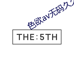 色(sè)欲av无码(mǎ)久(jiǔ)久精品