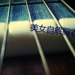 美女自解胸衣给人摸吻