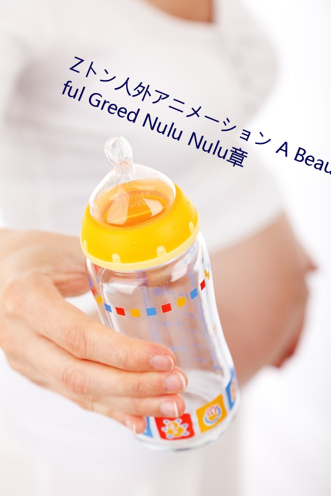 Zȥ人外(wi)ア˥` A Beautiful Greed Nulu Nulu章