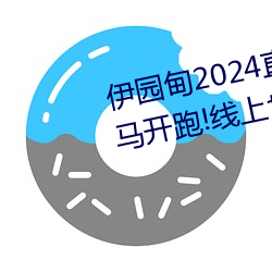 伊园甸2024直达入口音响周日深马开跑!线上也可“参赛” （犬吠之盗）