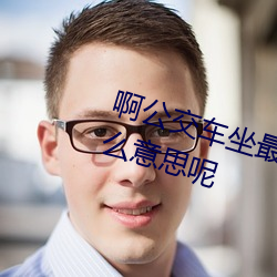 啊公交(jiāo)车坐最后一排被C指的是什么意思呢