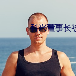 科兴董(dǒng)事长被抓