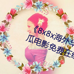 《8x8x海外华为永久免费视频》西瓜电影免费在线观看 （劝化）